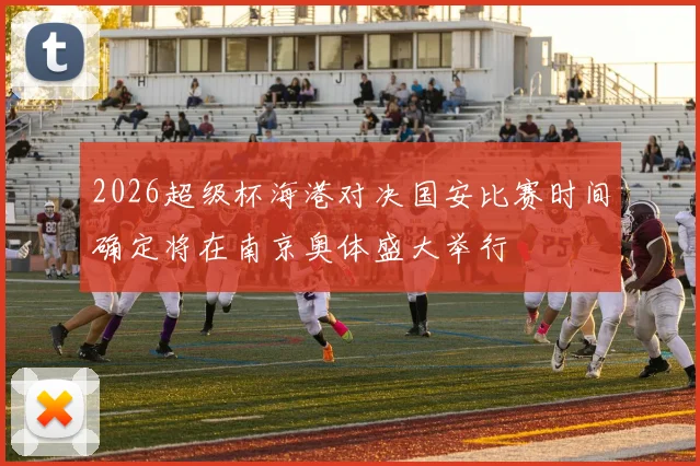2026超级杯海港对决国安比赛时间确定将在南京奥体盛大举行