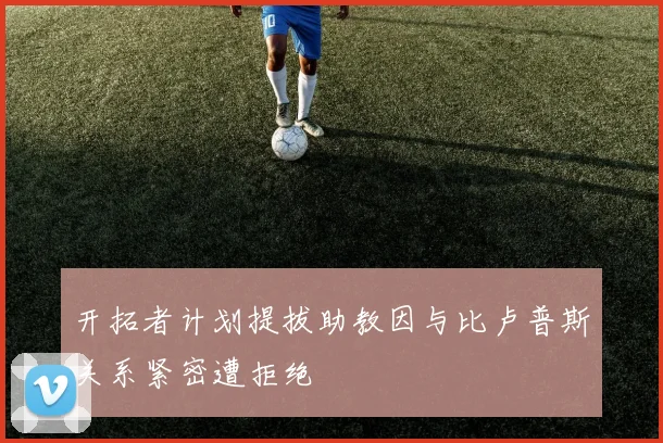 开拓者计划提拔助教因与比卢普斯关系紧密遭拒绝