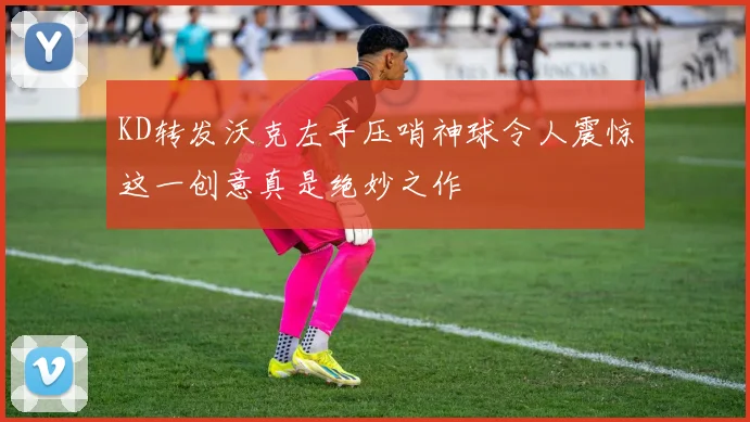 KD转发沃克左手压哨神球令人震惊这一创意真是绝妙之作