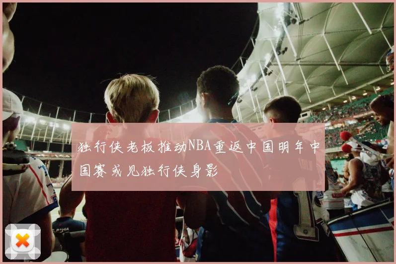 独行侠老板推动NBA重返中国明年中国赛或见独行侠身影