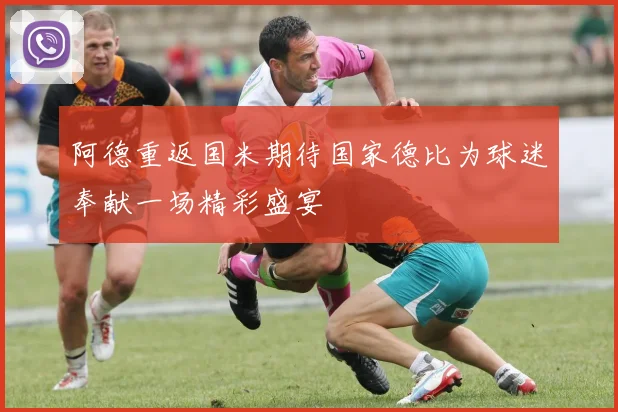 阿德重返国米期待国家德比为球迷奉献一场精彩盛宴
