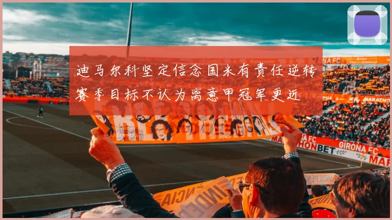 迪马尔科坚定信念国米有责任逆转赛季目标不认为离意甲冠军更近