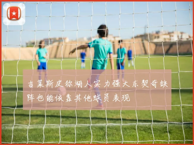 吉莱斯皮称湖人实力强大东契奇缺阵也能依靠其他球员表现