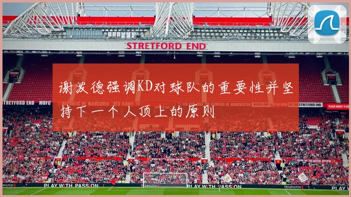 谢泼德强调KD对球队的重要性并坚持下一个人顶上的原则