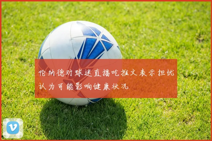 伦纳德对球迷直播吃推文表示担忧认为可能影响健康状况