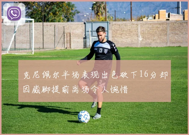 克尼佩尔半场表现出色砍下16分却因崴脚提前离场令人惋惜