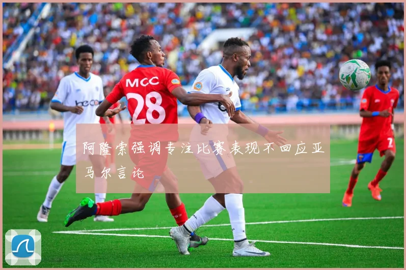 阿隆索强调专注比赛表现不回应亚马尔言论