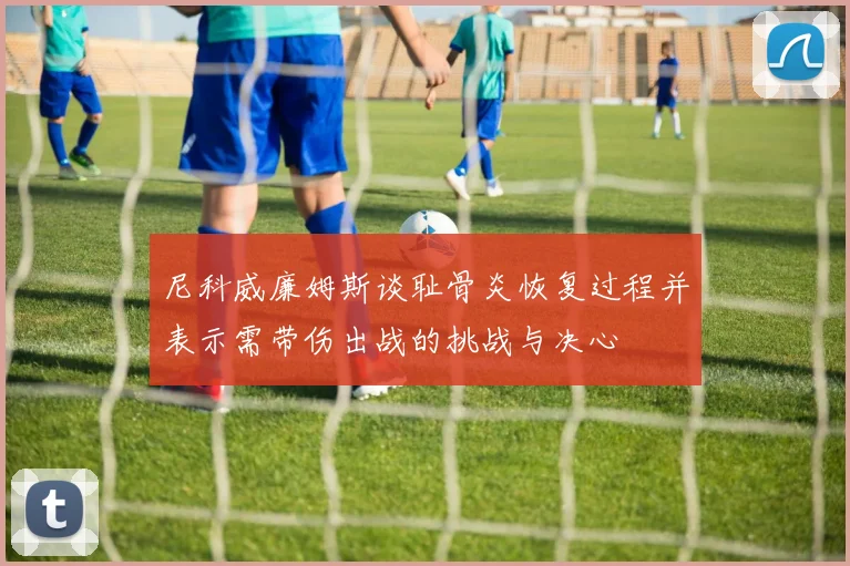 尼科威廉姆斯谈耻骨炎恢复过程并表示需带伤出战的挑战与决心