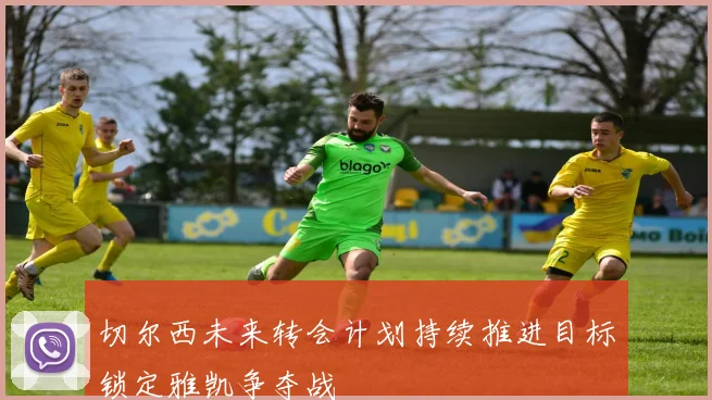 切尔西未来转会计划持续推进目标锁定雅凯争夺战