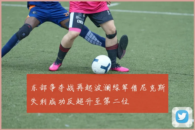 东部争夺战再起波澜绿军借尼克斯失利成功反超升至第二位