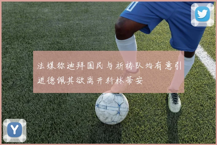 法媒称迪拜国民与祈祷队均有意引进德佩其欲离开科林蒂安