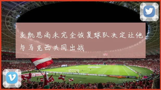 麦凯恩尚未完全恢复球队决定让他与马克西共同出战