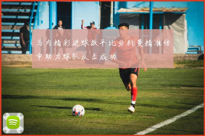 马内精彩进球扳平比分科曼精准传中助力球队反击成功
