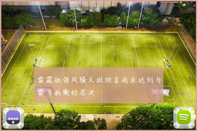 雷霆独领风骚文班坦言尚未达到与雷马抗衡的层次
