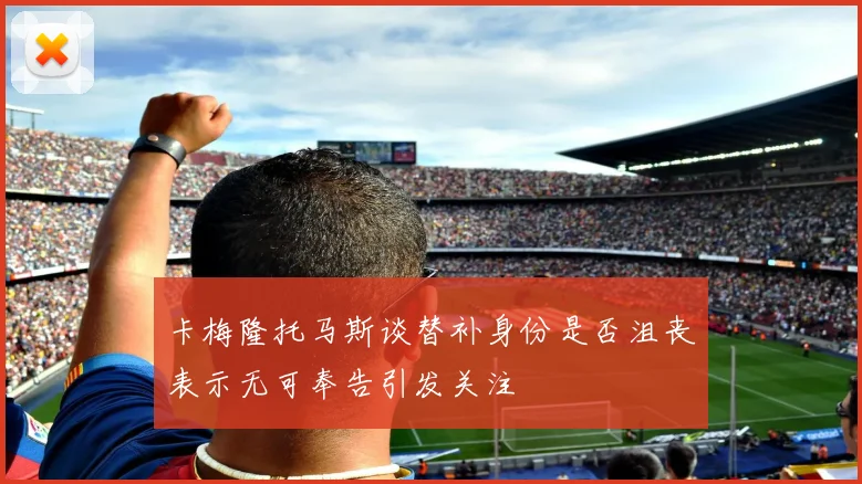 卡梅隆托马斯谈替补身份是否沮丧表示无可奉告引发关注