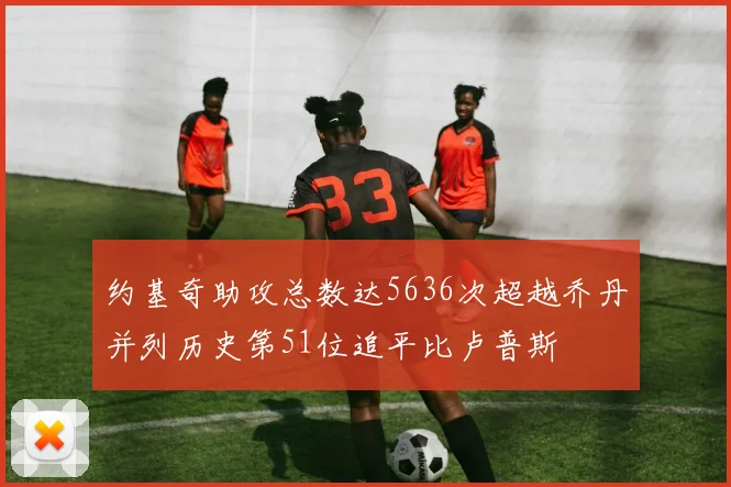 约基奇助攻总数达5636次超越乔丹并列历史第51位追平比卢普斯