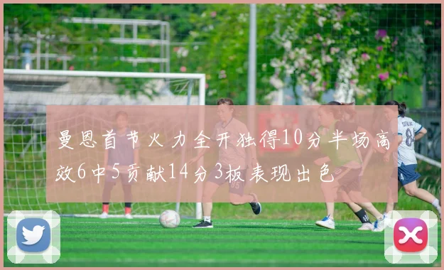 曼恩首节火力全开独得10分半场高效6中5贡献14分3板表现出色