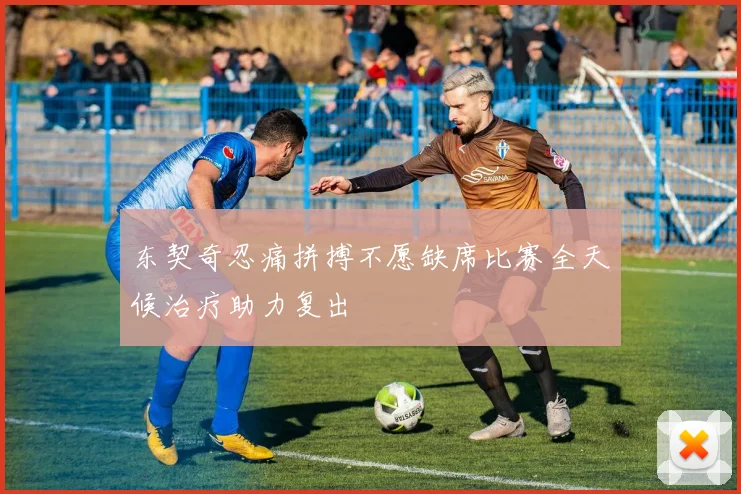 东契奇忍痛拼搏不愿缺席比赛全天候治疗助力复出