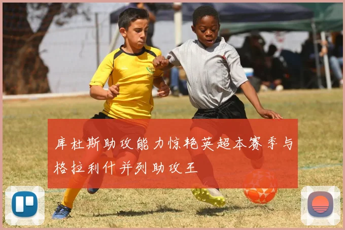库杜斯助攻能力惊艳英超本赛季与格拉利什并列助攻王