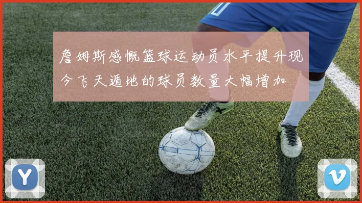 詹姆斯感慨篮球运动员水平提升现今飞天遁地的球员数量大幅增加