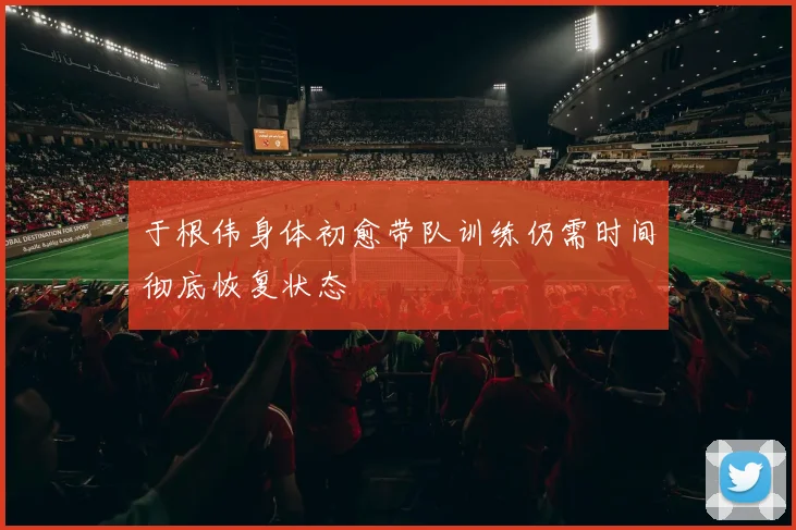 于根伟身体初愈带队训练仍需时间彻底恢复状态
