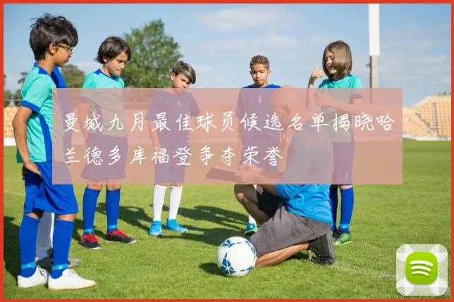 曼城九月最佳球员候选名单揭晓哈兰德多库福登争夺荣誉