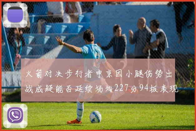 火箭对决步行者申京因小腿伤势出战成疑能否延续场均227分94板表现