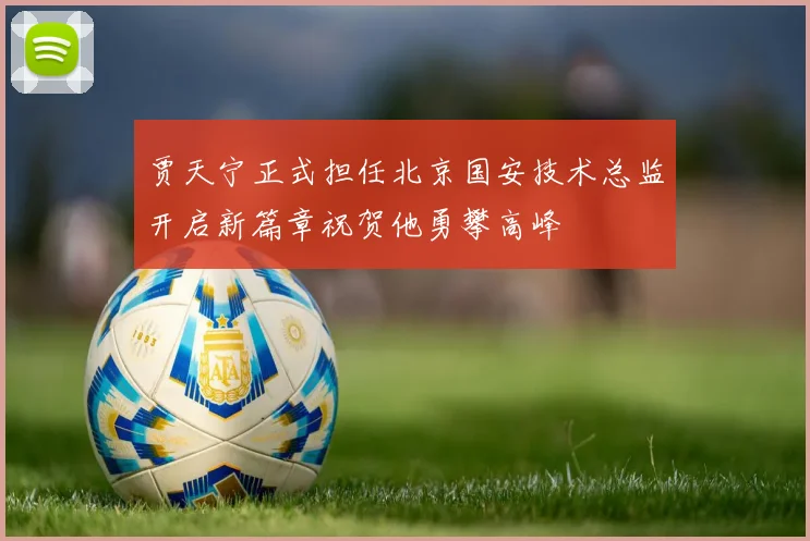 贾天宁正式担任北京国安技术总监开启新篇章祝贺他勇攀高峰