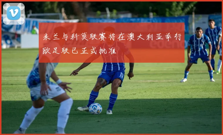 米兰与科莫联赛将在澳大利亚举行欧足联已正式批准