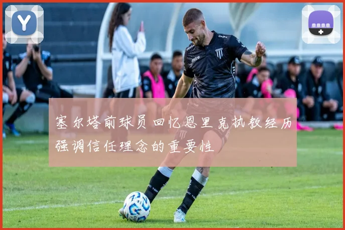塞尔塔前球员回忆恩里克执教经历强调信任理念的重要性
