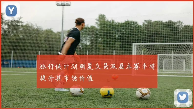 独行侠计划明夏交易浓眉本赛季将提升其市场价值