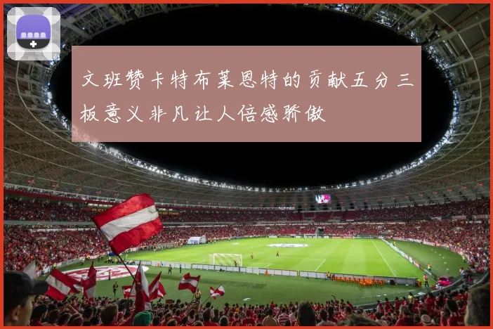 文班赞卡特布莱恩特的贡献五分三板意义非凡让人倍感骄傲