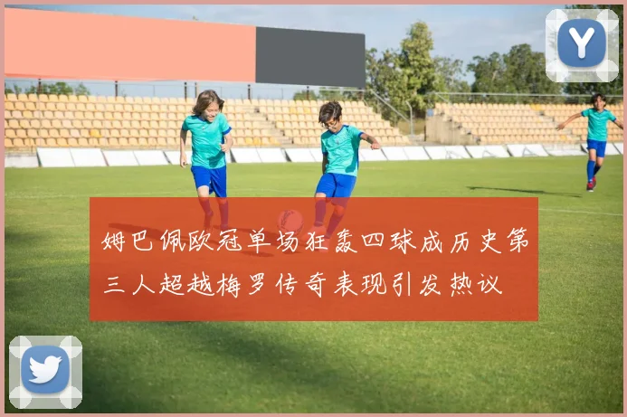 姆巴佩欧冠单场狂轰四球成历史第三人超越梅罗传奇表现引发热议