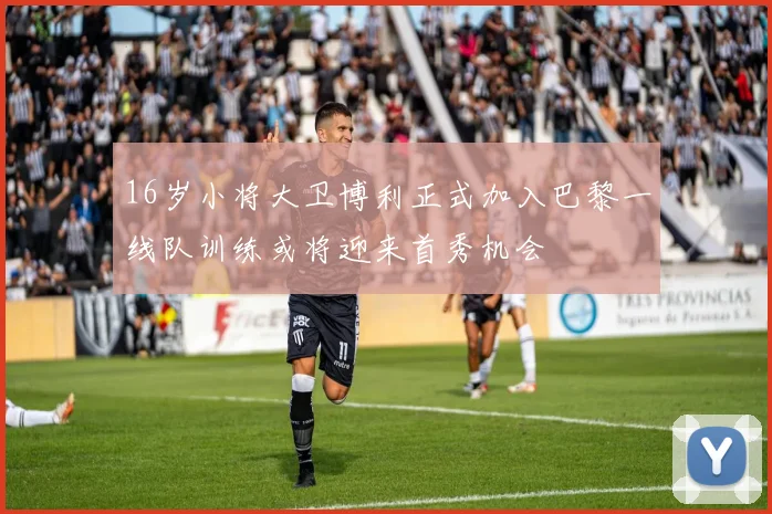 16岁小将大卫博利正式加入巴黎一线队训练或将迎来首秀机会