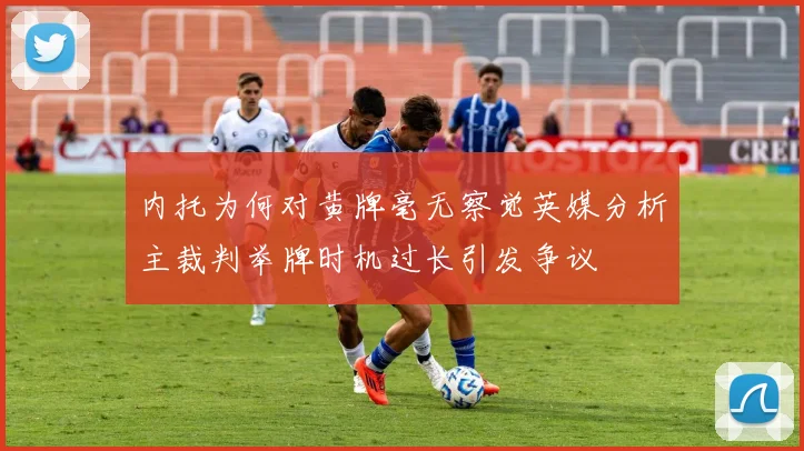 内托为何对黄牌毫无察觉英媒分析主裁判举牌时机过长引发争议