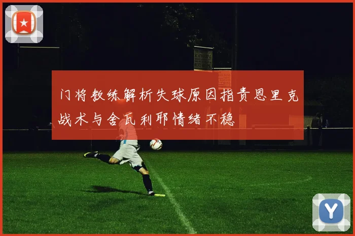 门将教练解析失球原因指责恩里克战术与舍瓦利耶情绪不稳