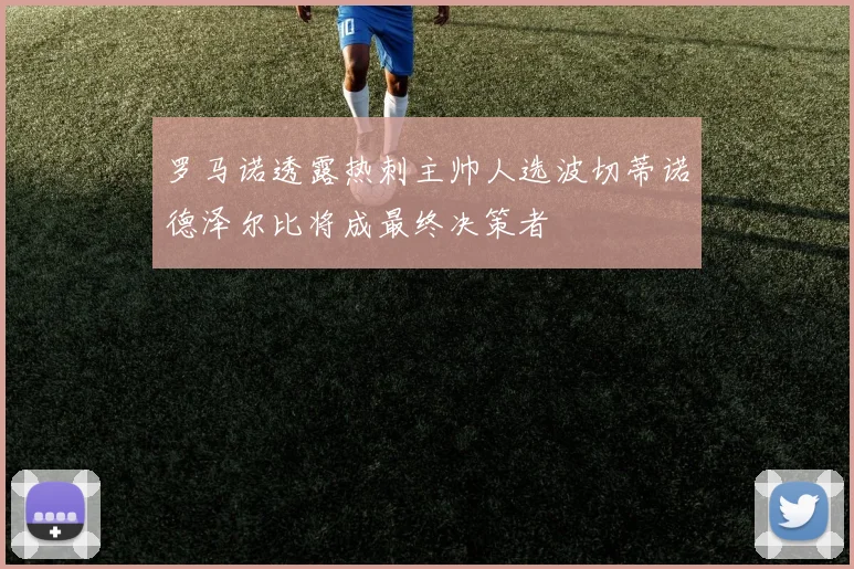 罗马诺透露热刺主帅人选波切蒂诺德泽尔比将成最终决策者