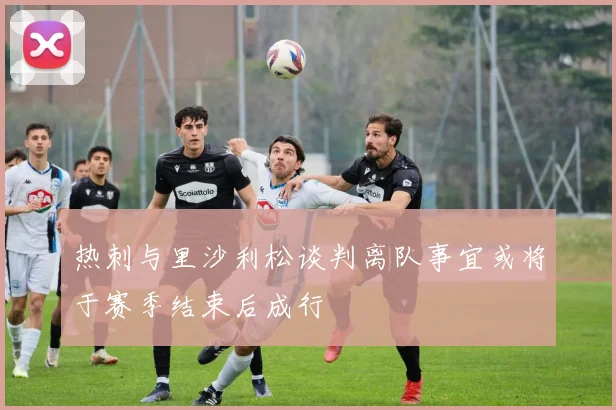 热刺与里沙利松谈判离队事宜或将于赛季结束后成行