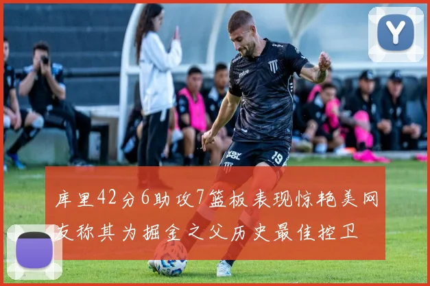 库里42分6助攻7篮板表现惊艳美网友称其为掘金之父历史最佳控卫