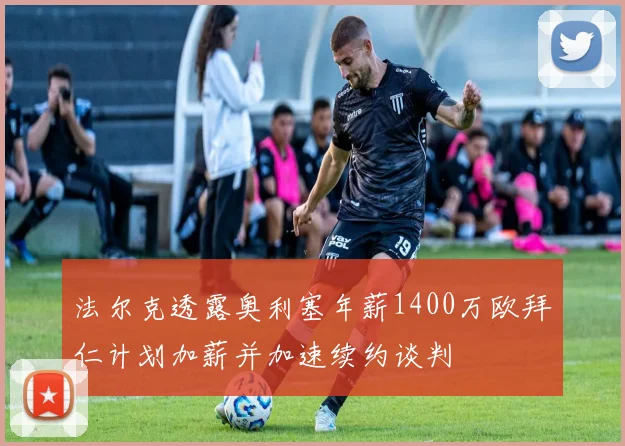 法尔克透露奥利塞年薪1400万欧拜仁计划加薪并加速续约谈判