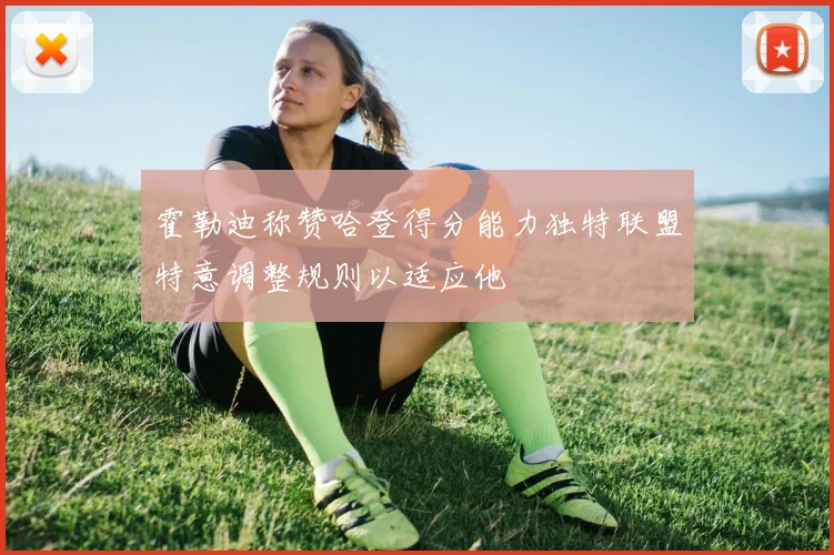 霍勒迪称赞哈登得分能力独特联盟特意调整规则以适应他