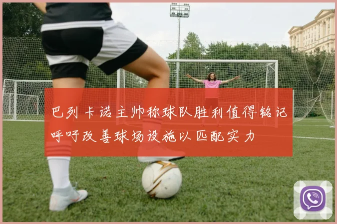 巴列卡诺主帅称球队胜利值得铭记呼吁改善球场设施以匹配实力