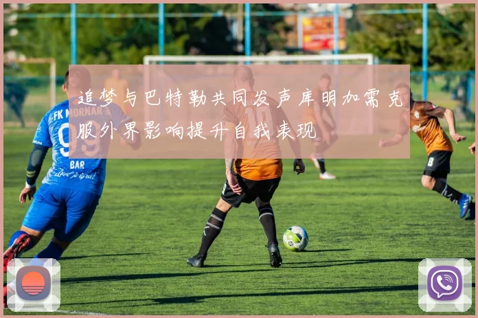 追梦与巴特勒共同发声库明加需克服外界影响提升自我表现