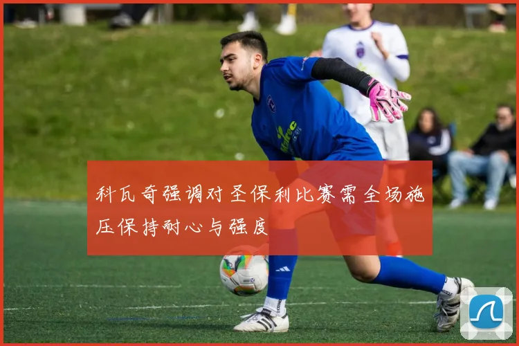 科瓦奇强调对圣保利比赛需全场施压保持耐心与强度