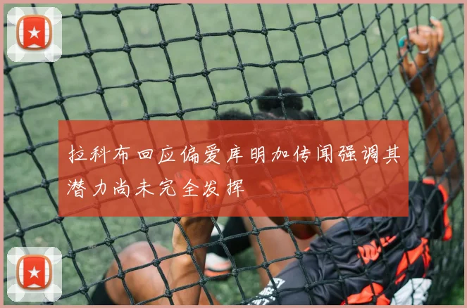 拉科布回应偏爱库明加传闻强调其潜力尚未完全发挥