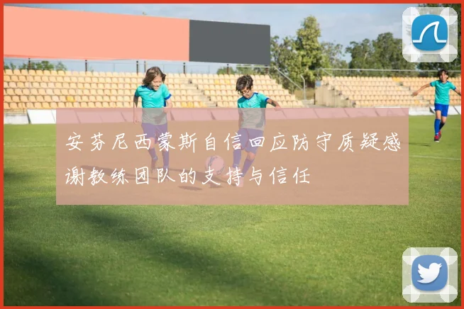 安芬尼西蒙斯自信回应防守质疑感谢教练团队的支持与信任