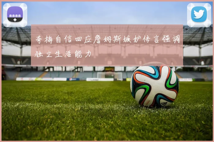 夸梅自信回应詹姆斯嫉妒传言强调独立生活能力