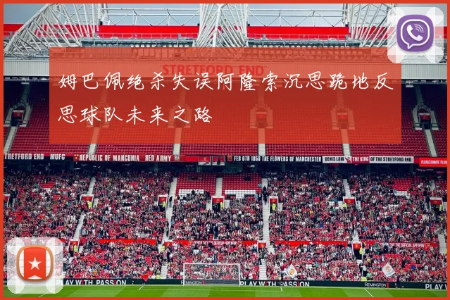 姆巴佩绝杀失误阿隆索沉思跪地反思球队未来之路