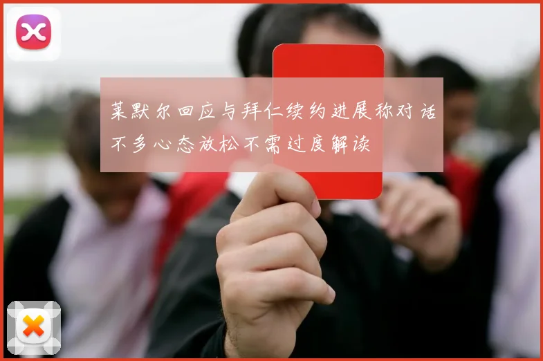 莱默尔回应与拜仁续约进展称对话不多心态放松不需过度解读