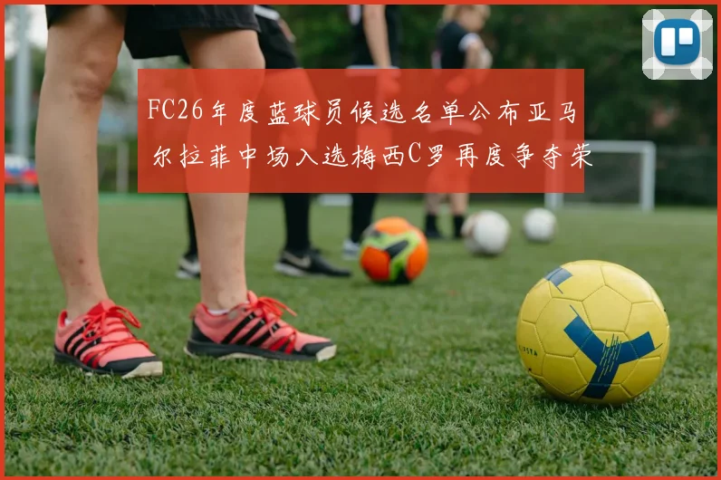 FC26年度蓝球员候选名单公布亚马尔拉菲中场入选梅西C罗再度争夺荣誉